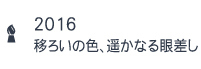2016移ろいの色、遥かなる眼差し